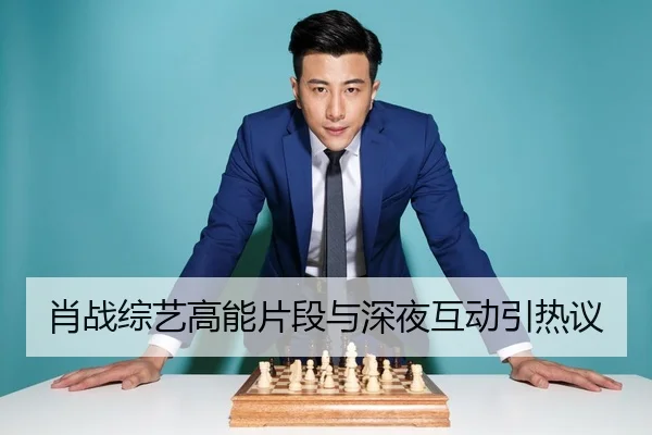 肖战综艺高能片段与深夜互动引热议